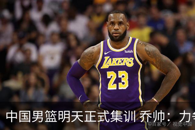 中国男篮明天正式集训 乔帅：力争奥运会门票