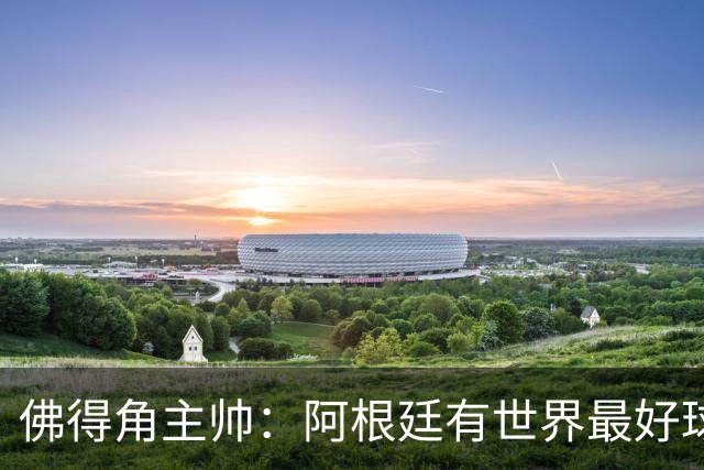 佛得角主帅：阿根廷有世界最好球员梅西 能对阵阿根廷是一种荣幸