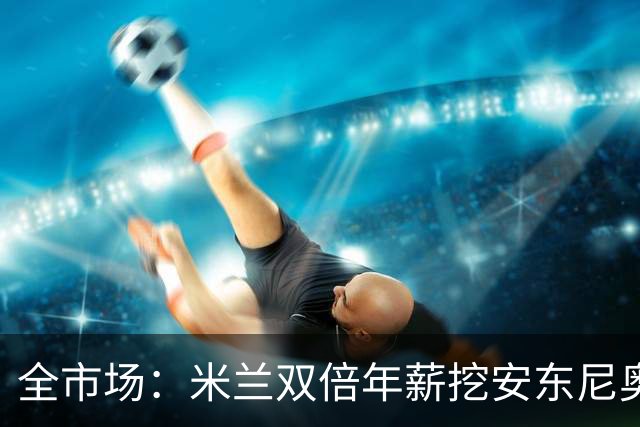 全市场：米兰双倍年薪挖安东尼奥·席尔瓦，准备向本菲卡正式报价