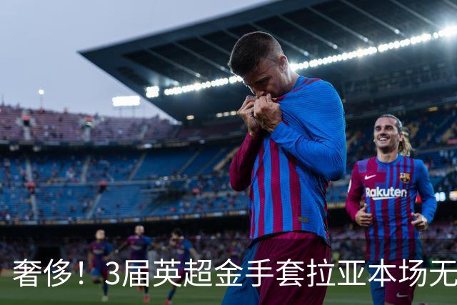 奢侈！3届英超金手套拉亚本场无缘先发，乌奈西蒙仍是西班牙一门