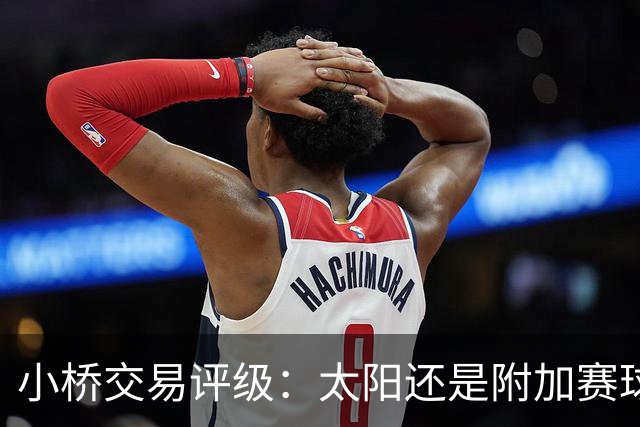 小桥交易评级：太阳还是附加赛球队D 黄蜂得重要首轮签&甩掉小桥A