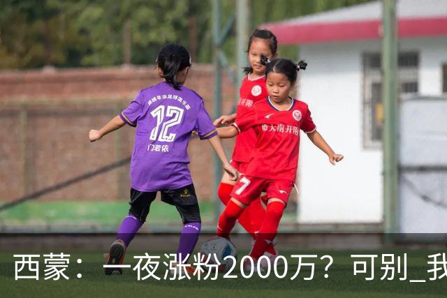 西蒙：一夜涨粉2000万？可别 我喜欢低调清静，想想都烦得很