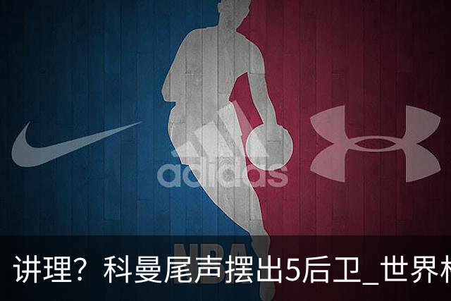 讲理？科曼尾声摆出5后卫 世界杯第3身高却被头球绝平